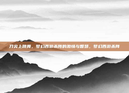 刀尖上跳舞，梦幻西游杀阵的激情与智慧，梦幻西游杀阵