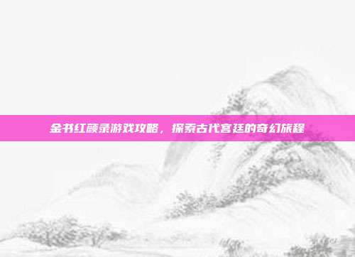 金书红颜录游戏攻略,探索古代宫廷的奇幻旅程