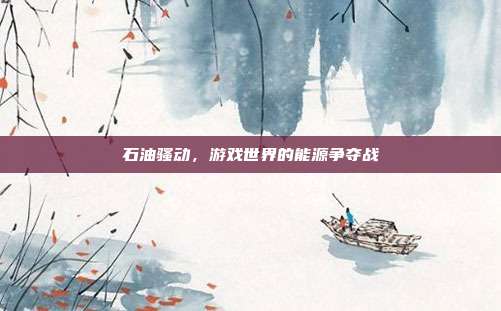 石油骚动,游戏世界的能源争夺战