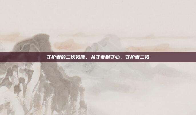 守护者的二次觉醒,从守夜到守心,守护者二觉