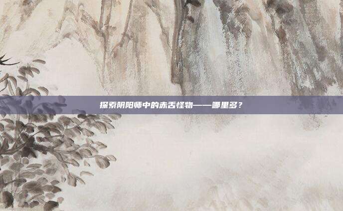 探索阴阳师中的赤舌怪物——哪里多？