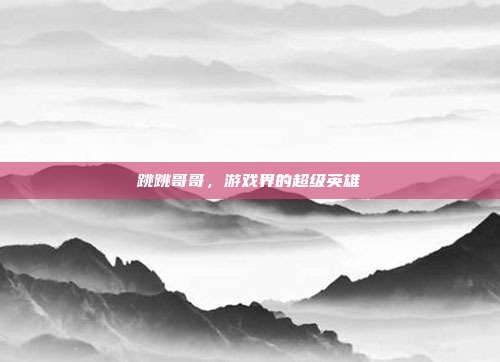 跳跳哥哥,游戏界的超级英雄