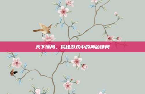 天下镖局,揭秘游戏中的神秘镖局