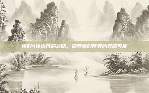 辐射4传送代码攻略,探索辐射世界的无限可能