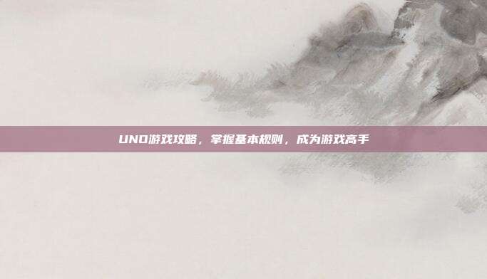 UNO游戏攻略,掌握基本规则,成为游戏高手