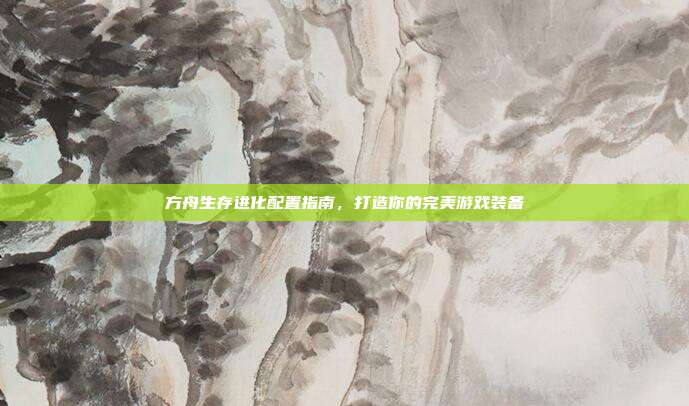 方舟生存进化配置指南，打造你的完美游戏装备