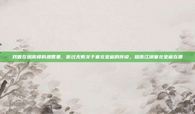 我曾在烟雨楼的酒香里，听过无数关于塞北宝藏的传说。烟雨江湖塞北宝藏在哪