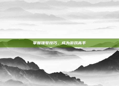 掌握顶号技巧,成为游戏高手