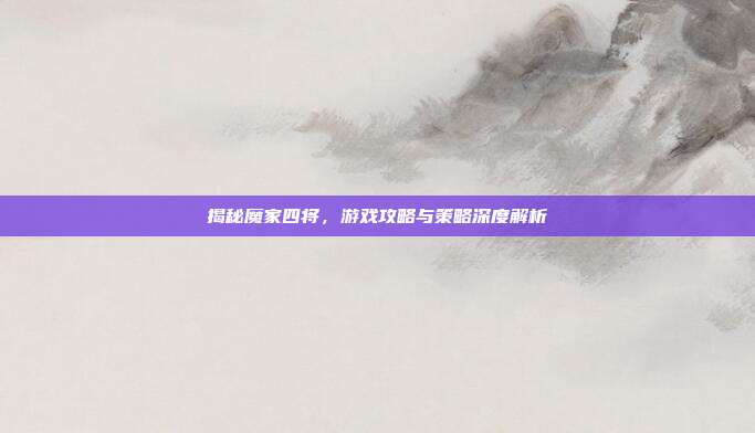 揭秘魔家四将,游戏攻略与策略深度解析