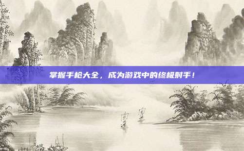 掌握手枪大全,成为游戏中的终极射手!