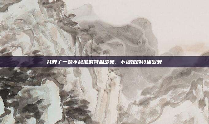 我养了一条不稳定的特里罗安，不稳定的特里罗安