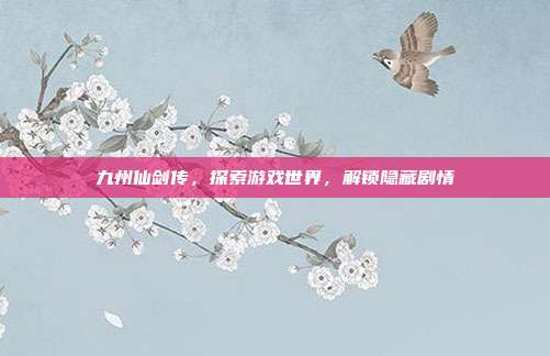 九州仙剑传，探索游戏世界，解锁隐藏剧情