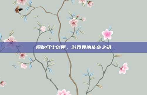 揭秘红尘剑匣,游戏界的传奇之钥