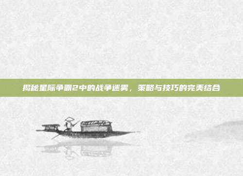 揭秘星际争霸2中的战争迷雾,策略与技巧的完美结合