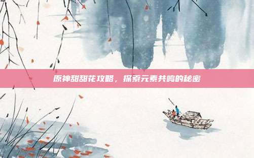 原神甜甜花攻略,探索元素共鸣的秘密
