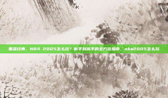 重温经典，NBA 2005怎么玩？新手到高手的全方位指南，nba2005怎么玩