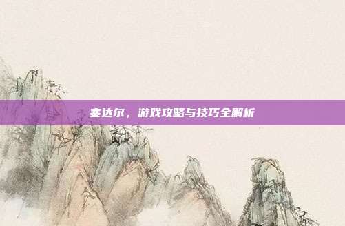 塞达尔，游戏攻略与技巧全解析