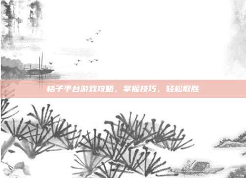 桔子平台游戏攻略,掌握技巧,轻松取胜