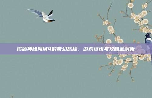 揭秘神秘海域4的奇幻旅程，游戏资讯与攻略全解析