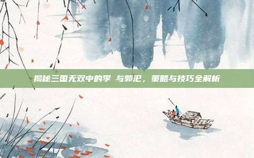 揭秘三国无双中的李傕与郭汜,策略与技巧全解析