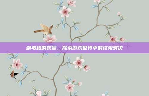 剑与枪的较量，探索游戏世界中的终极对决