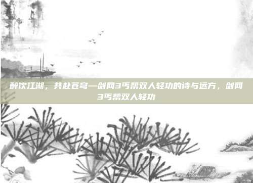 醉饮江湖,共赴苍穹—剑网3丐帮双人轻功的诗与远方,剑网3丐帮双人轻功