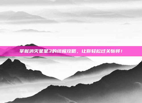 掌握消灭星星3的终极攻略,让你轻松过关斩将!