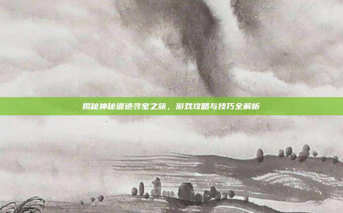 揭秘神秘遗迹寻宝之旅,游戏攻略与技巧全解析