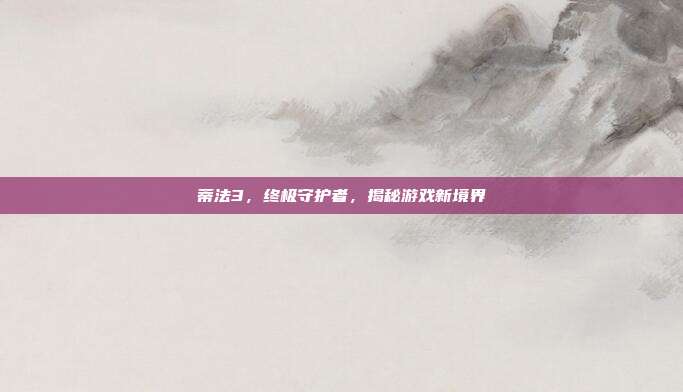 蒂法3,终极守护者,揭秘游戏新境界