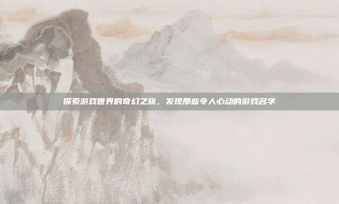 探索游戏世界的奇幻之旅，发现那些令人心动的游戏名字