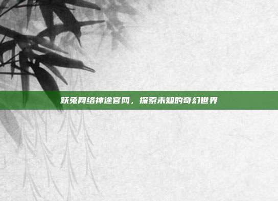 跃兔网络神途官网，探索未知的奇幻世界