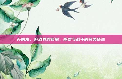 开角龙，游戏界的新星，探索与战斗的完美结合