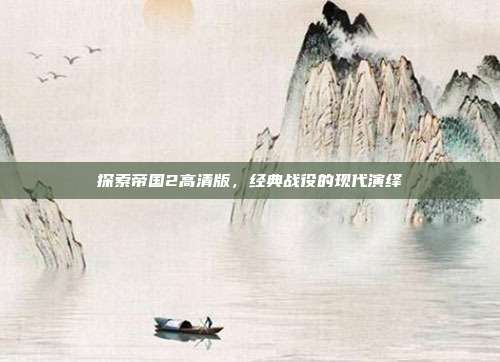 探索帝国2高清版，经典战役的现代演绎
