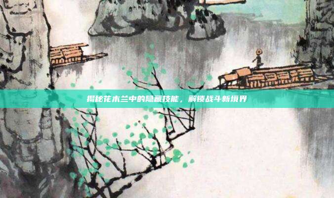 揭秘花木兰中的隐藏技能，解锁战斗新境界