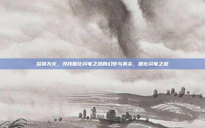 囚禁天火，寻找固化闪电之源的幻梦与真实，固化闪电之源