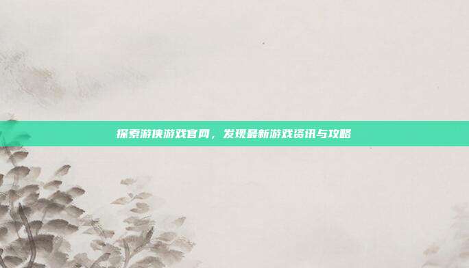 探索游侠游戏官网，发现最新游戏资讯与攻略