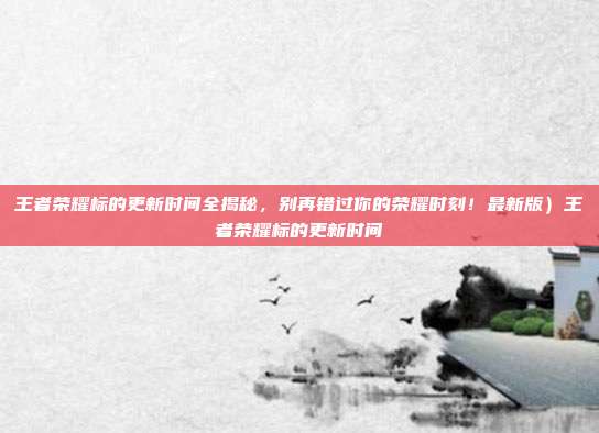 王者荣耀标的更新时间全揭秘，别再错过你的荣耀时刻！最新版）王者荣耀标的更新时间