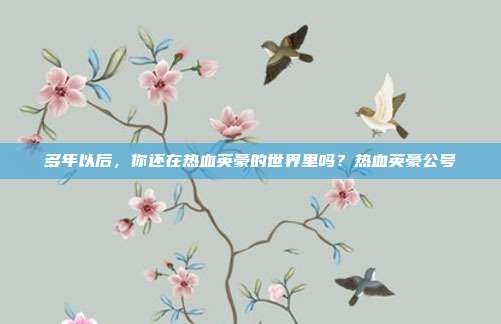多年以后，你还在热血英豪的世界里吗？热血英豪公号