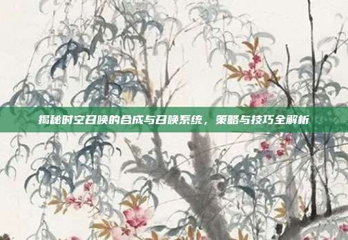 揭秘时空召唤的合成与召唤系统,策略与技巧全解析