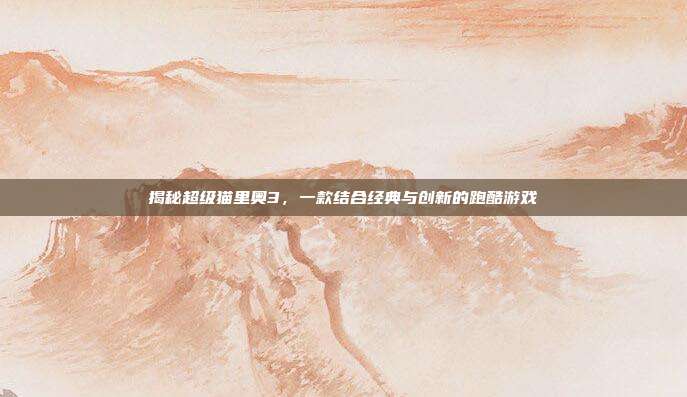 揭秘超级猫里奥3,一款结合经典与创新的跑酷游戏