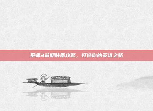 巫师3前期装备攻略,打造你的英雄之路