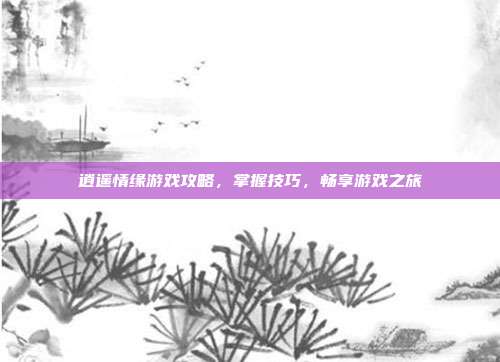 逍遥情缘游戏攻略,掌握技巧,畅享游戏之旅
