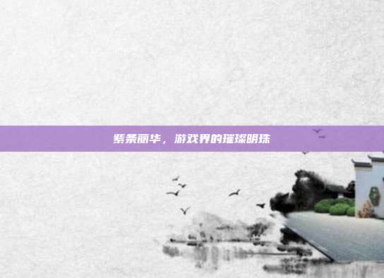 紫条丽华，游戏界的璀璨明珠