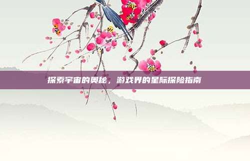 探索宇宙的奥秘，游戏界的星际探险指南