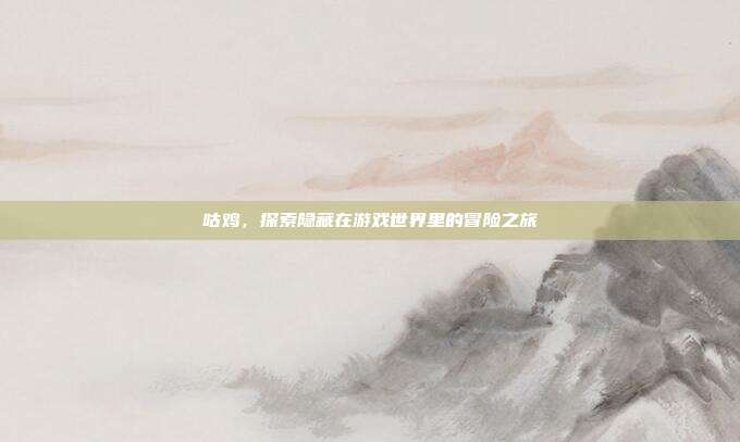咕鸡,探索隐藏在游戏世界里的冒险之旅
