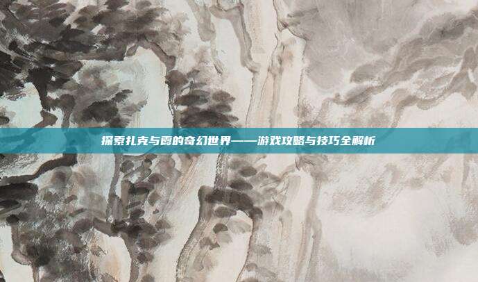 探索扎克与霞的奇幻世界——游戏攻略与技巧全解析