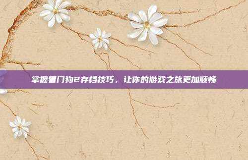 掌握看门狗2存档技巧,让你的游戏之旅更加顺畅
