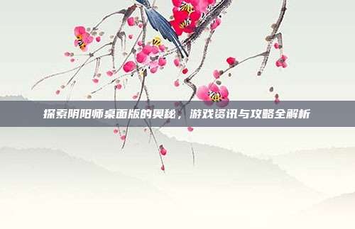探索阴阳师桌面版的奥秘，游戏资讯与攻略全解析