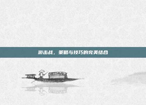 游击战,策略与技巧的完美结合