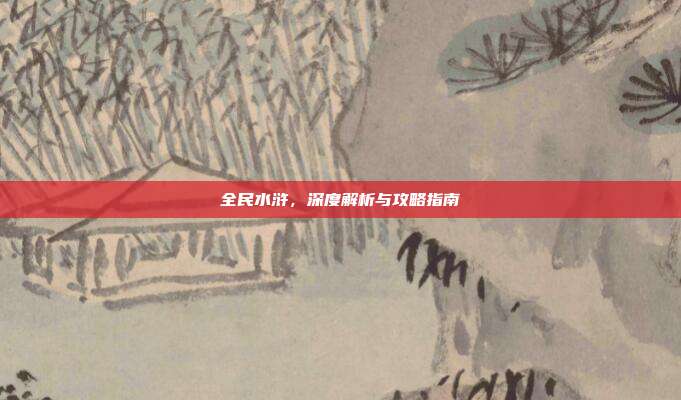 全民水浒,深度解析与攻略指南